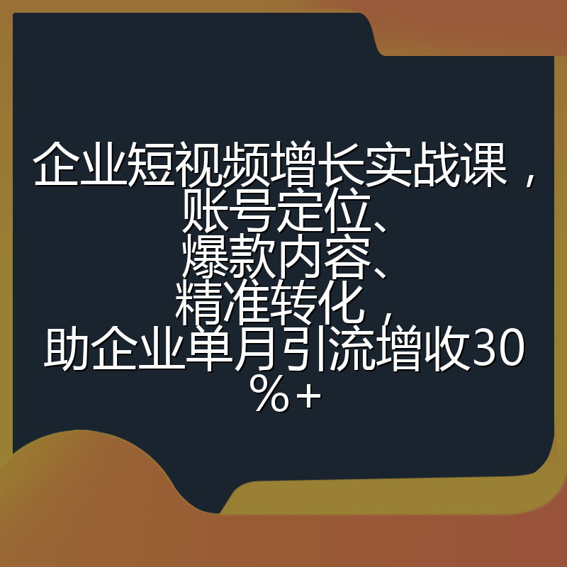 企业短视频增长实战课，账号定位、爆款内容、精准转化，助企业单月引流增收30%+