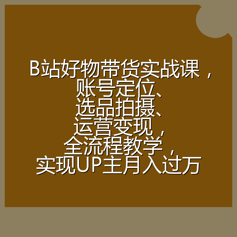 B站好物带货实战课，账号定位、选品拍摄、运营变现，全流程教学，实现UP主月入过万