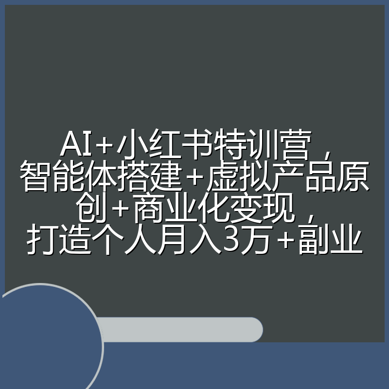 AI+小红书特训营，智能体搭建+虚拟产品原创+商业化变现，打造个人月入3万+副业
