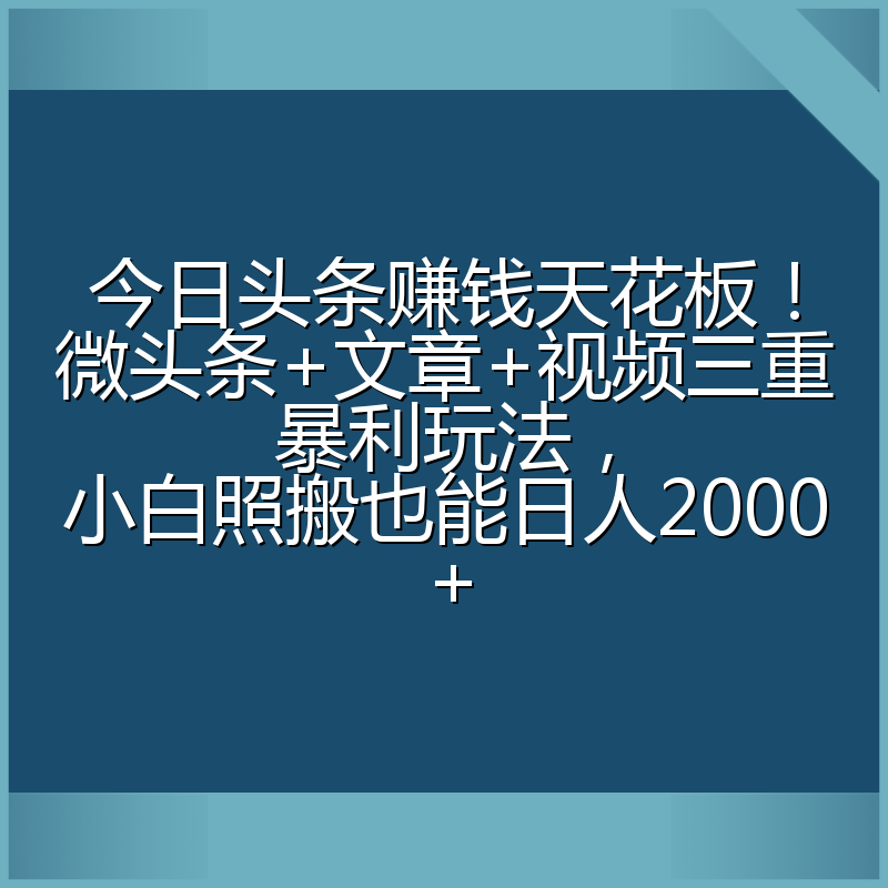 今日头条赚钱天花板！微头条+文章+视频三重暴利玩法，小白照搬也能日人2000+