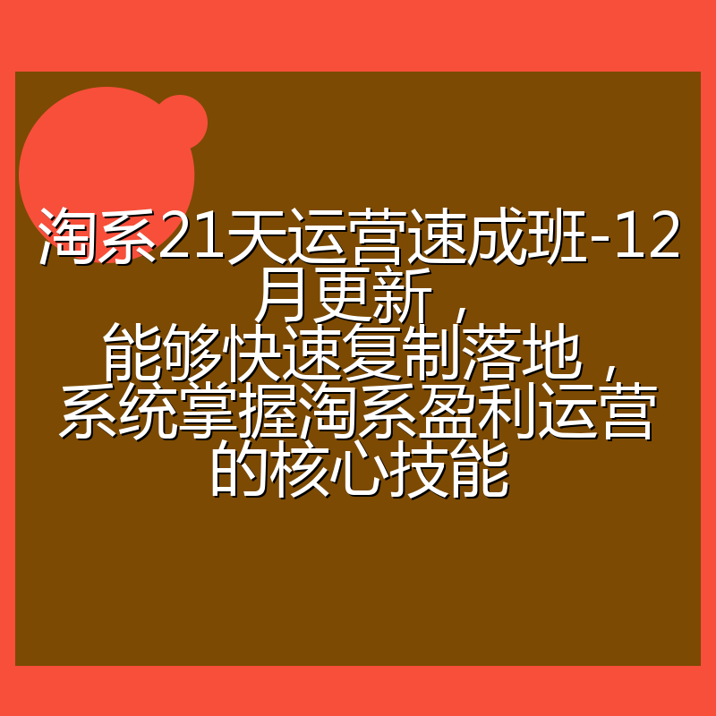 淘系21天运营速成班-12月更新，能够快速复制落地，系统掌握淘系盈利运营的核心技能
