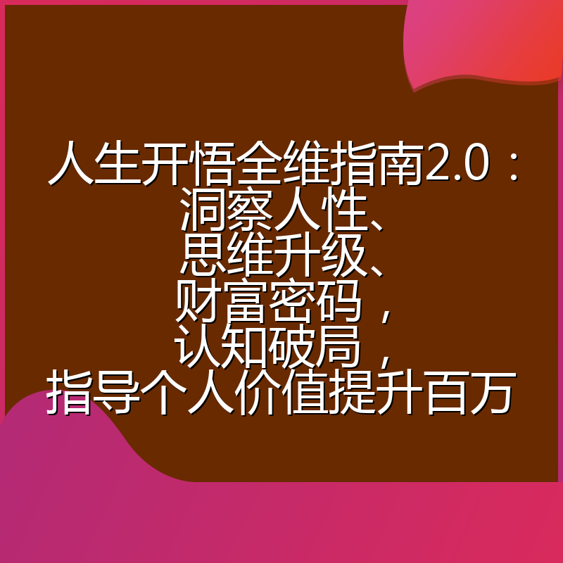 人生开悟全维指南2.0：洞察人性、思维升级、财富密码，认知破局，指导个人价值提升百万