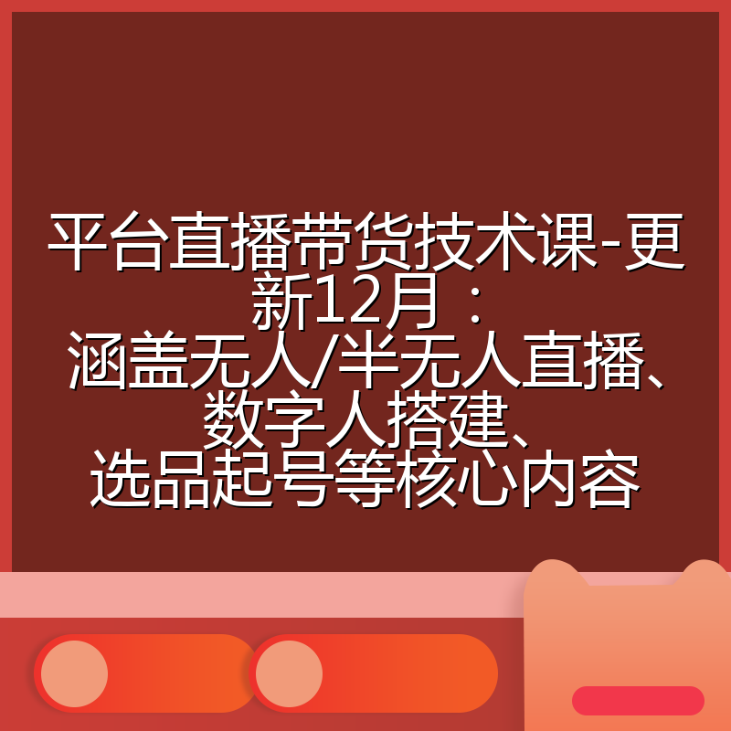 平台直播带货技术课-更新12月：涵盖无人/半无人直播、数字人搭建、选品起号等核心内容