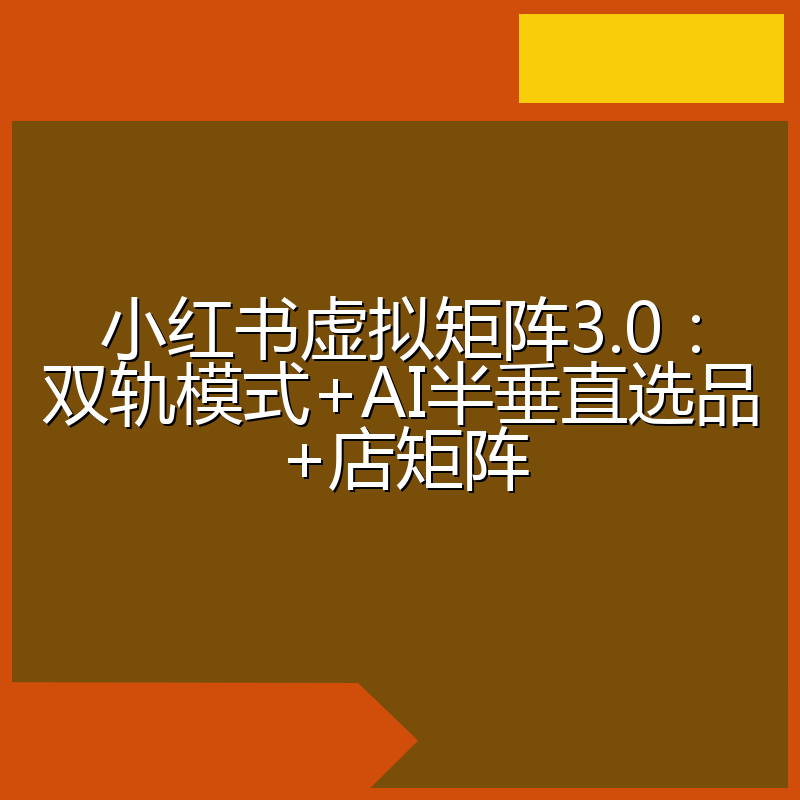 小红书虚拟矩阵3.0：双轨模式+AI半垂直选品+店矩阵