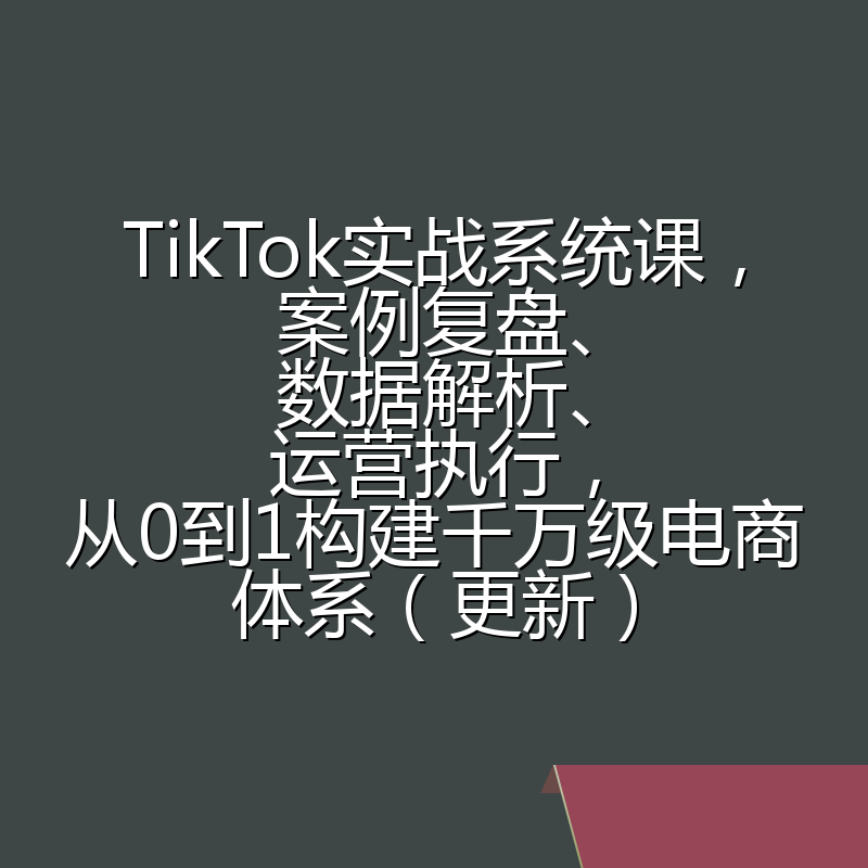 TikTok实战系统课，案例复盘、数据解析、运营执行，从0到1构建千万级电商体系（更新）