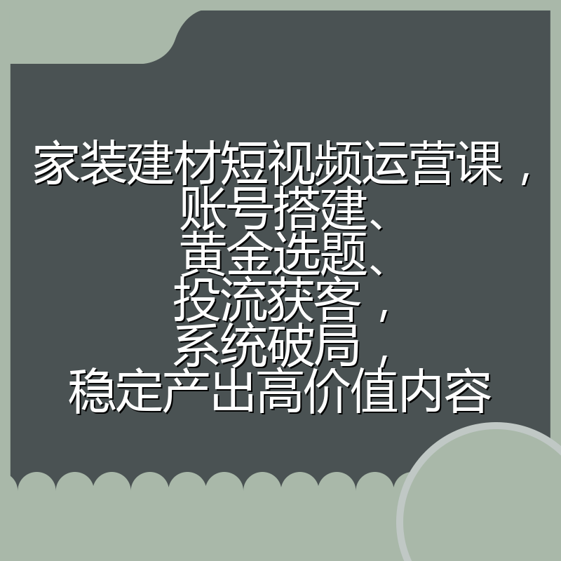家装建材短视频运营课，账号搭建、黄金选题、投流获客，系统破局，稳定产出高价值内容