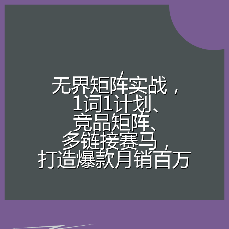 ，无界矩阵实战，1词1计划、竞品矩阵、多链接赛马，打造爆款月销百万