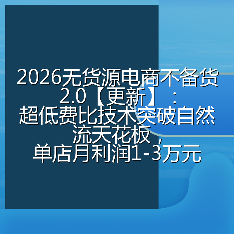 2026无货源电商不备货2.0【更新】：超低费比技术突破自然流天花板，单店月利润1-3万元