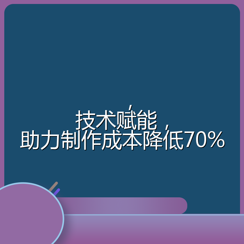 ，技术赋能，助力制作成本降低70%