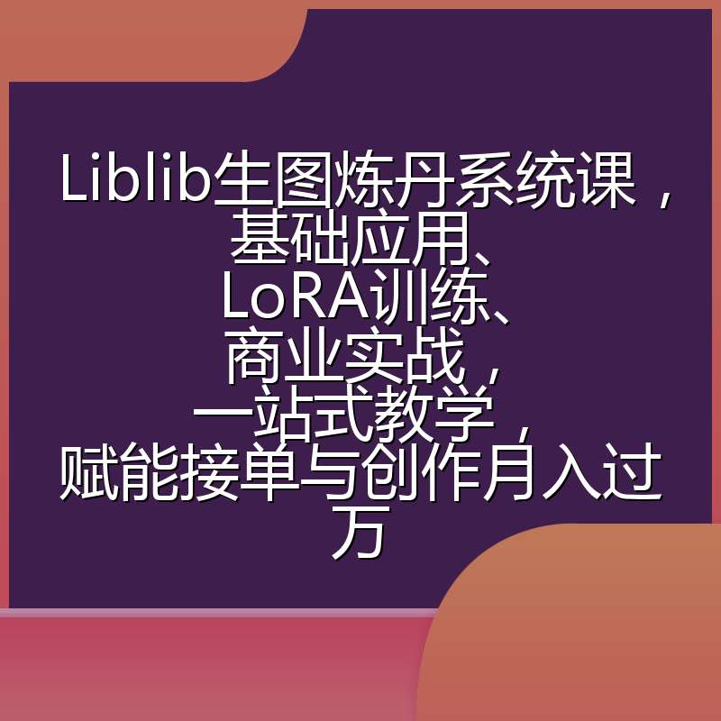 Liblib生图炼丹系统课，基础应用、LoRA训练、商业实战，一站式教学，赋能接单与创作月入过万