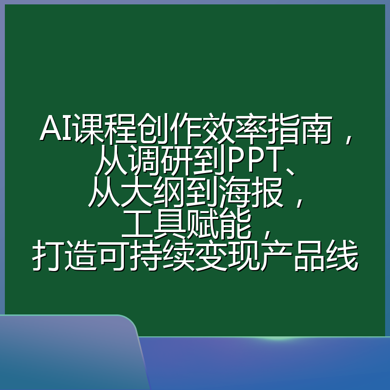AI课程创作效率指南，从调研到PPT、从大纲到海报，工具赋能，打造可持续变现产品线