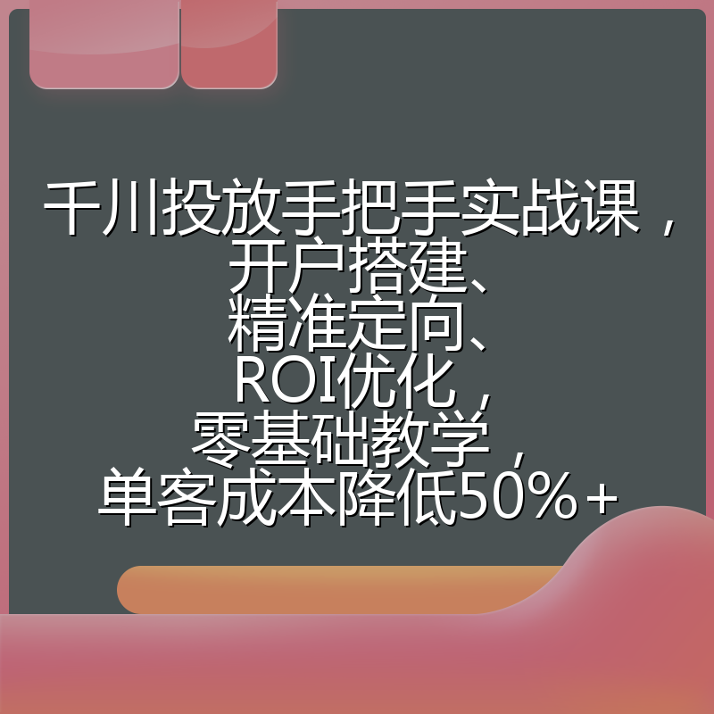 千川投放手把手实战课，开户搭建、精准定向、ROI优化，零基础教学，单客成本降低50%+