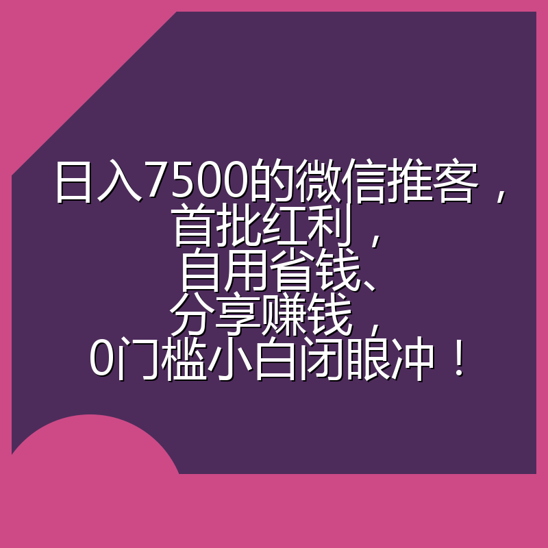 日入7500的微信推客，首批红利，自用省钱、分享赚钱，0门槛小白闭眼冲！