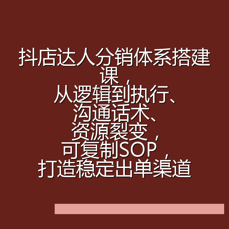抖店达人分销体系搭建课，从逻辑到执行、沟通话术、资源裂变，可复制SOP，打造稳定出单渠道