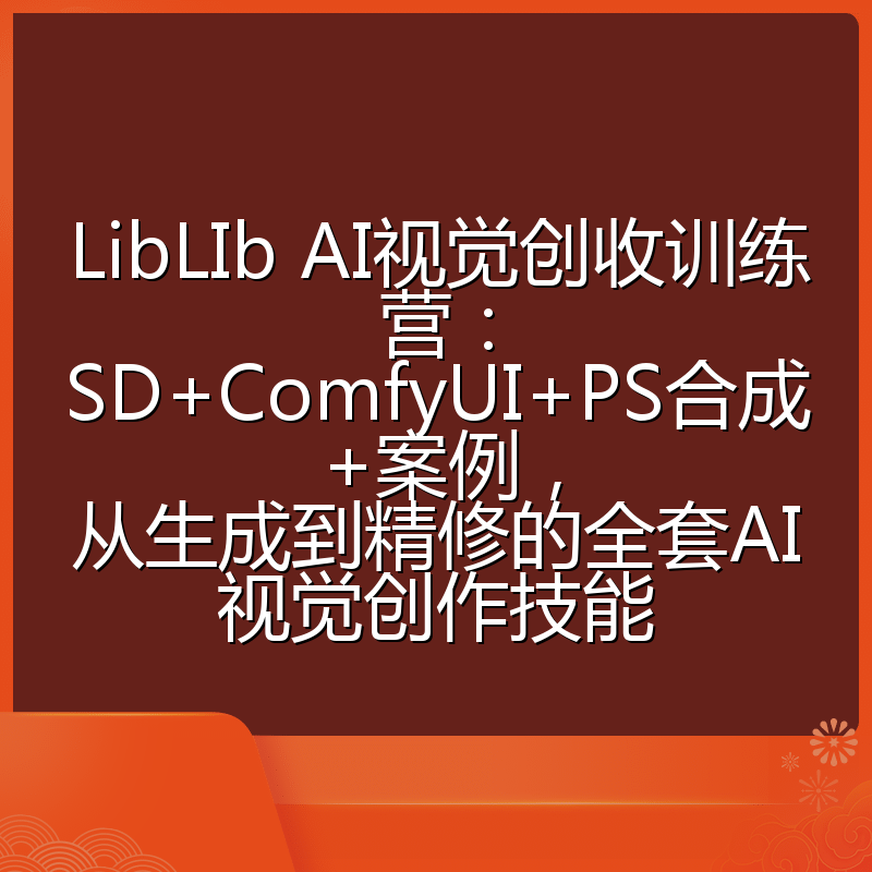 LibLIb AI视觉创收训练营：SD+ComfyUI+PS合成+案例，从生成到精修的全套AI视觉创作技能