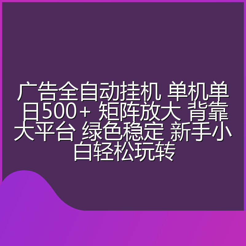 广告全自动挂机 单机单日500+ 矩阵放大 背靠大平台 绿色稳定 新手小白轻松玩转