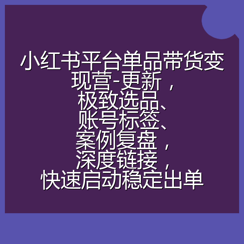 小红书平台单品带货变现营-更新，极致选品、账号标签、案例复盘，深度链接，快速启动稳定出单