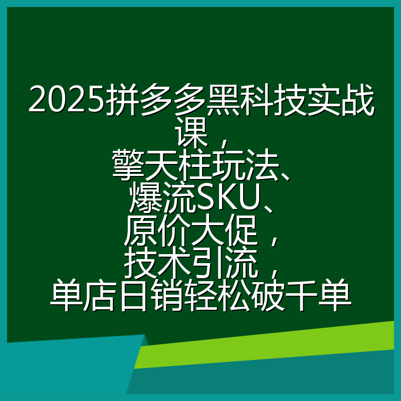 2025拼多多黑科技实战课，擎天柱玩法、爆流SKU、原价大促，技术引流，单店日销轻松破千单