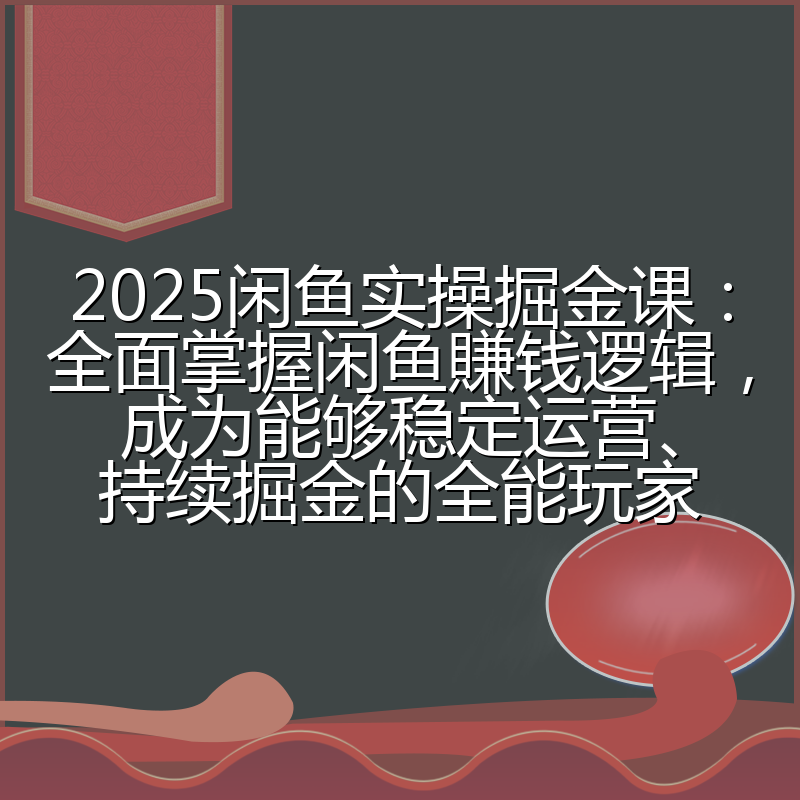 2025闲鱼实操掘金课：全面掌握闲鱼賺钱逻辑，成为能够稳定运营、持续掘金的全能玩家