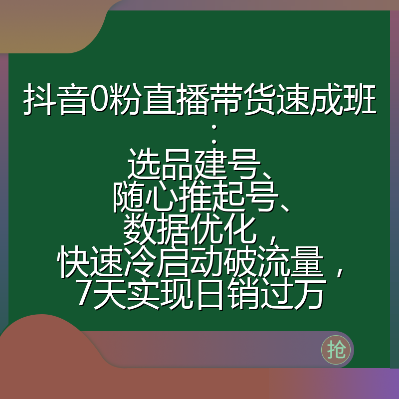 抖音0粉直播带货速成班：选品建号、随心推起号、数据优化，快速冷启动破流量，7天实现日销过万