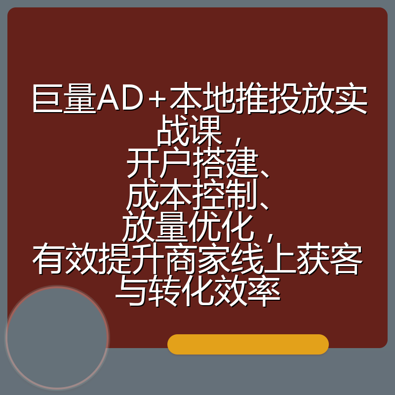 巨量AD+本地推投放实战课，开户搭建、成本控制、放量优化，有效提升商家线上获客与转化效率