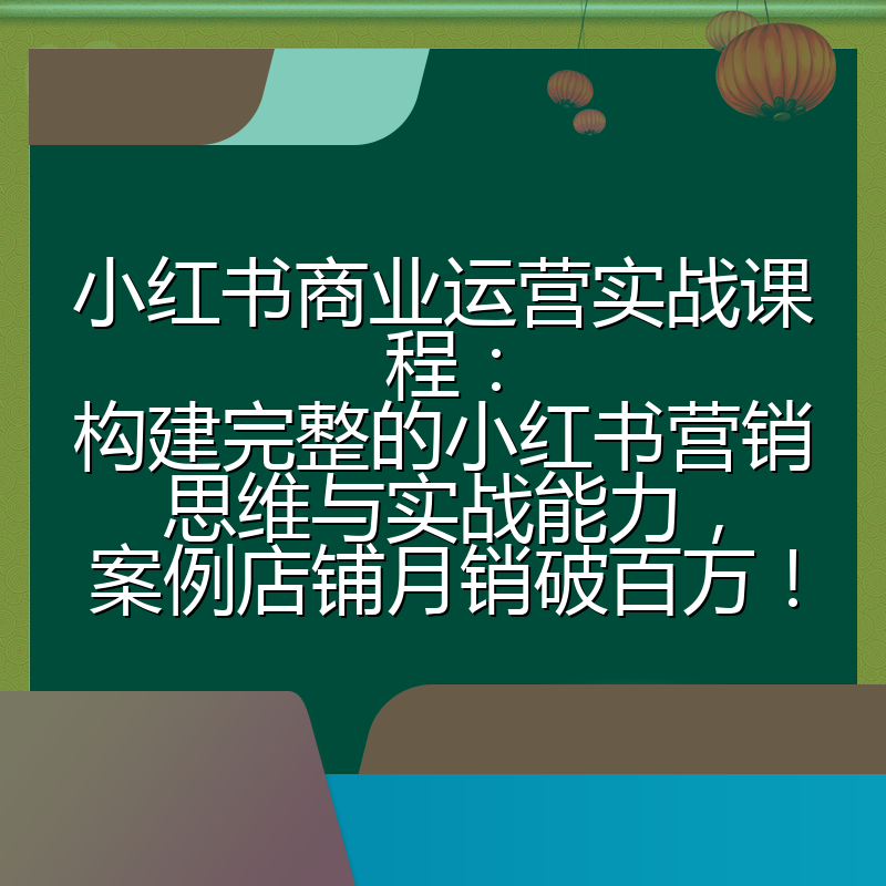 小红书商业运营实战课程：构建完整的小红书营销思维与实战能力，案例店铺月销破百万！