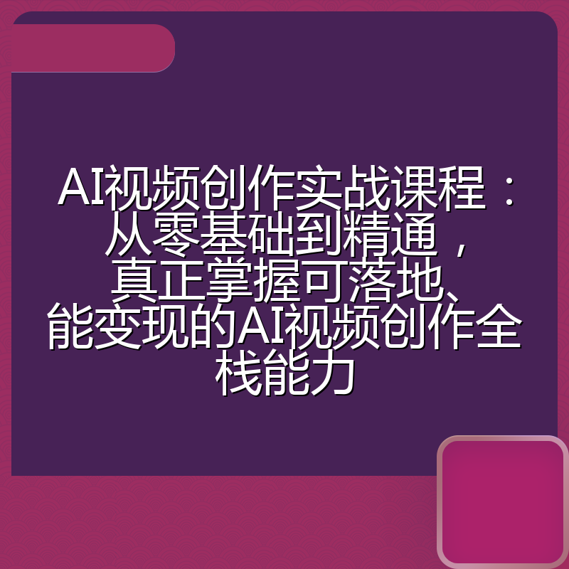 AI视频创作实战课程：从零基础到精通，真正掌握可落地、能变现的AI视频创作全栈能力
