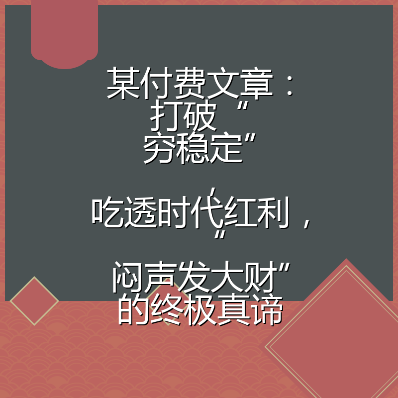 某付费文章：打破“穷稳定”，吃透时代红利，“闷声发大财”的终极真谛