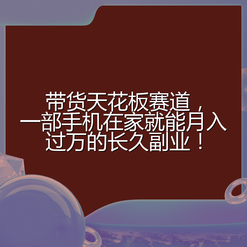 带货天花板赛道，一部手机在家就能月入过万的长久副业！