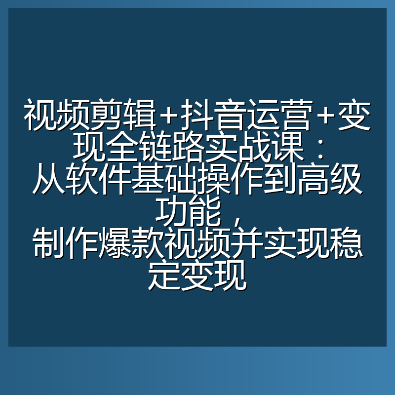 视频剪辑+抖音运营+变现全链路实战课：从软件基础操作到高级功能，制作爆款视频并实现稳定变现