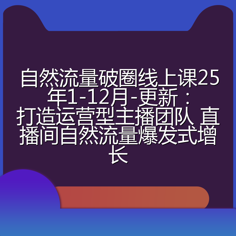 自然流量破圈线上课25年1-12月-更新：打造运营型主播团队 直播间自然流量爆发式增长