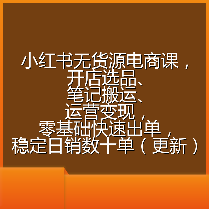 小红书无货源电商课，开店选品、笔记搬运、运营变现，零基础快速出单，稳定日销数十单（更新）