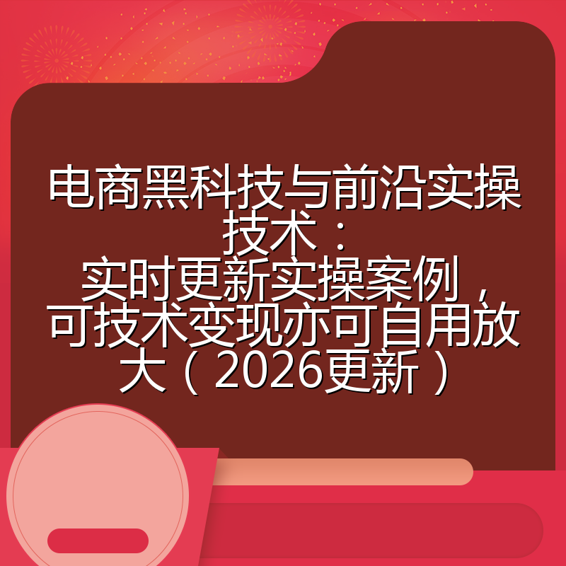 电商黑科技与前沿实操技术：实时更新实操案例，可技术变现亦可自用放大（2026更新）