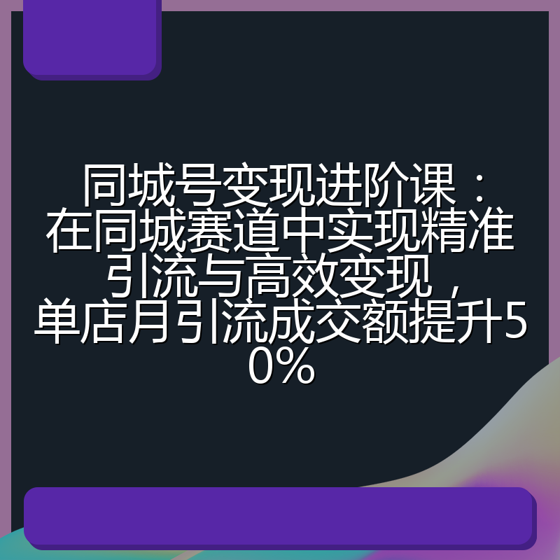 同城号变现进阶课：在同城赛道中实现精准引流与高效变现，单店月引流成交额提升50%