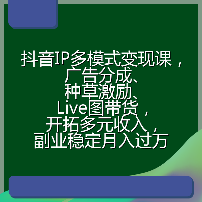 抖音IP多模式变现课，广告分成、种草激励、Live图带货，开拓多元收入，副业稳定月入过万