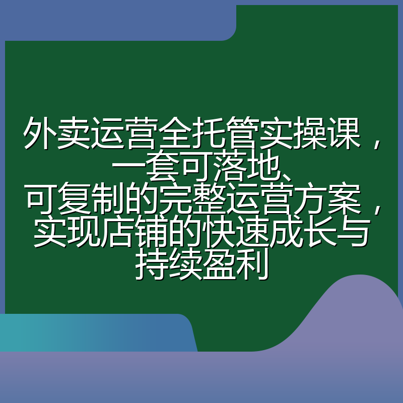 外卖运营全托管实操课，一套可落地、可复制的完整运营方案，实现店铺的快速成长与持续盈利