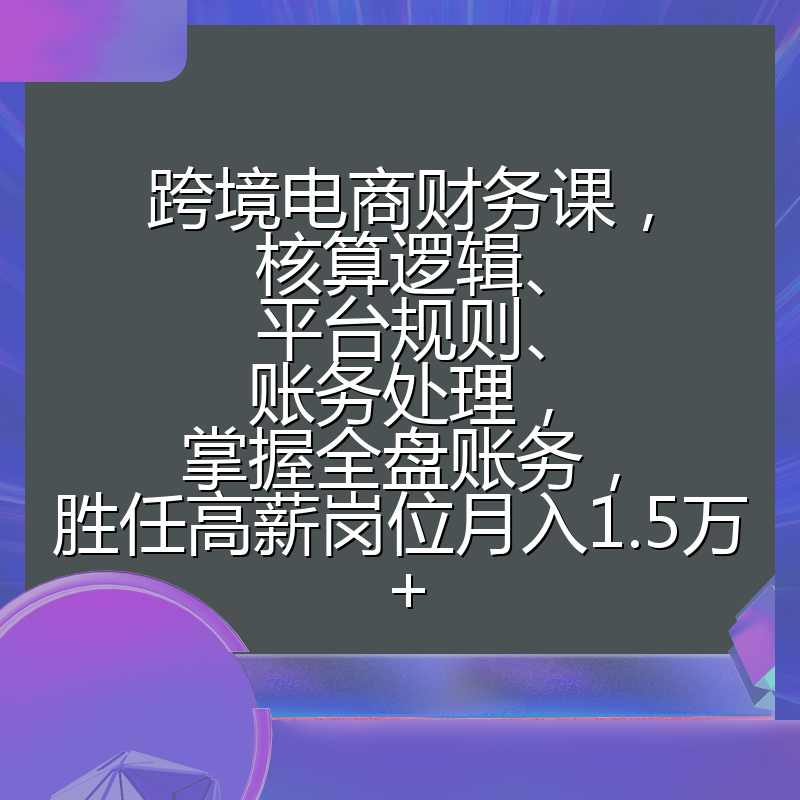 跨境电商财务课，核算逻辑、平台规则、账务处理，掌握全盘账务，胜任高薪岗位月入1.5万+