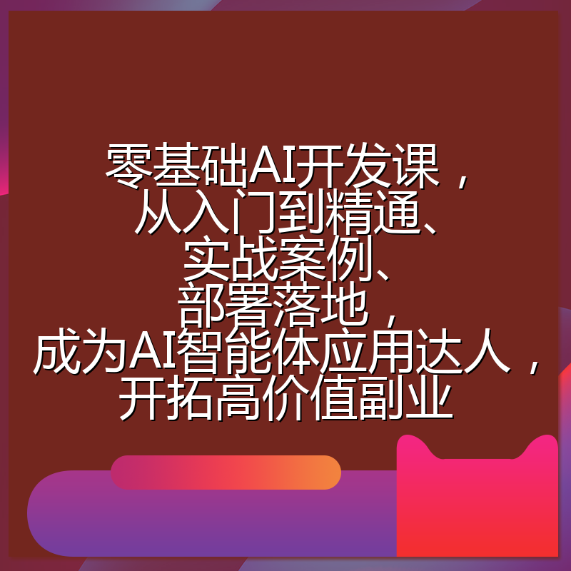 零基础AI开发课，从入门到精通、实战案例、部署落地，成为AI智能体应用达人，开拓高价值副业