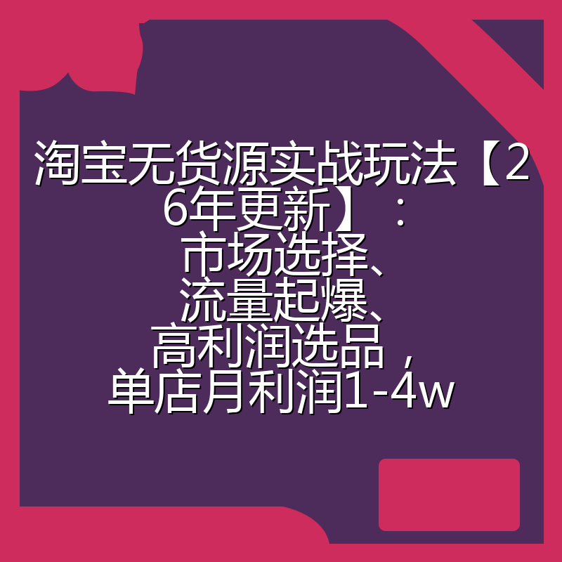 淘宝无货源实战玩法【26年更新】：市场选择、流量起爆、高利润选品，单店月利润1-4w