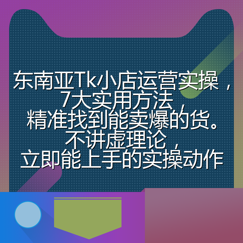 东南亚Tk小店运营实操，7大实用方法，精准找到能卖爆的货。不讲虚理论，立即能上手的实操动作