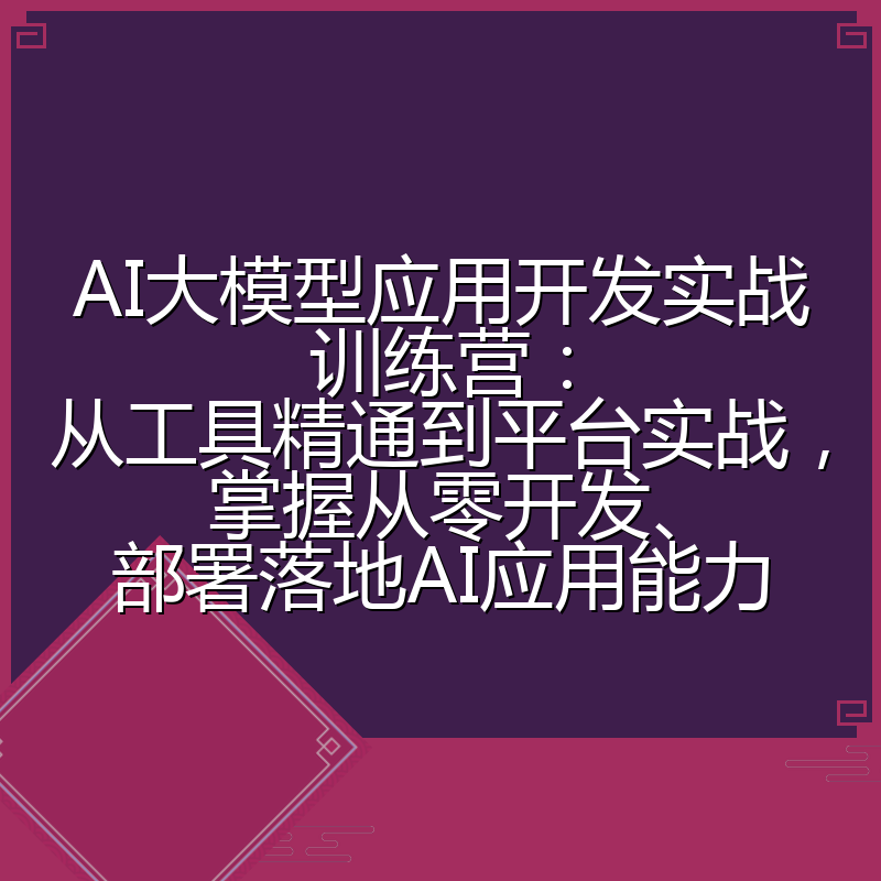 AI大模型应用开发实战训练营：从工具精通到平台实战，掌握从零开发、部署落地AI应用能力