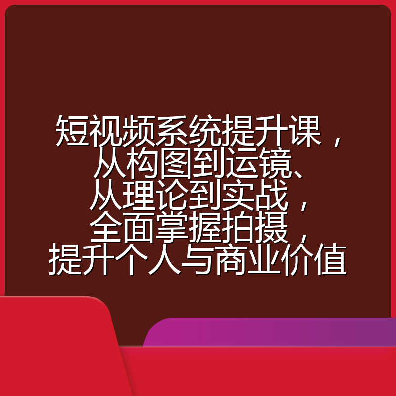 短视频系统提升课，从构图到运镜、从理论到实战，全面掌握拍摄，提升个人与商业价值