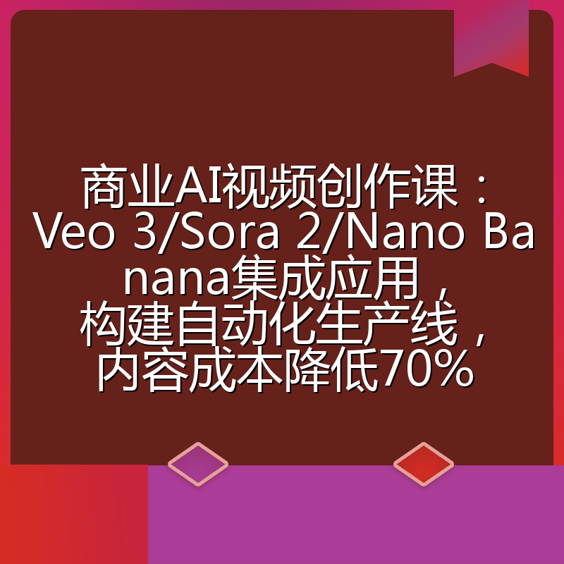 商业AI视频创作课：Veo 3/Sora 2/Nano Banana集成应用，构建自动化生产线，内容成本降低70%
