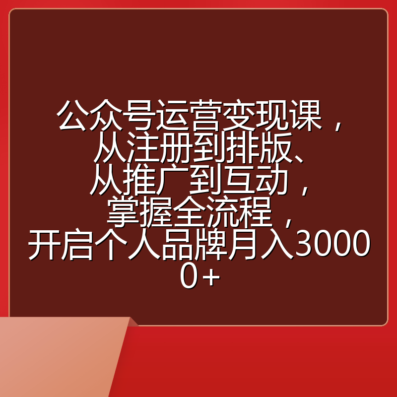 公众号运营变现课,从注册到排版、从推广到互动,掌握全流程,开启个人品牌月入30000+