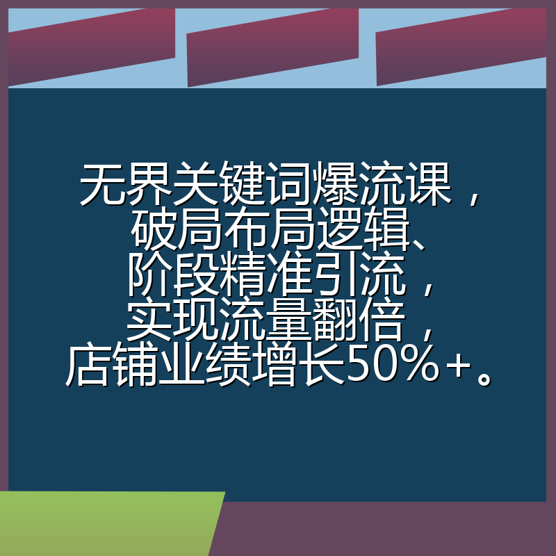 无界关键词爆流课，破局布局逻辑、阶段精准引流，实现流量翻倍，店铺业绩增长50%+。