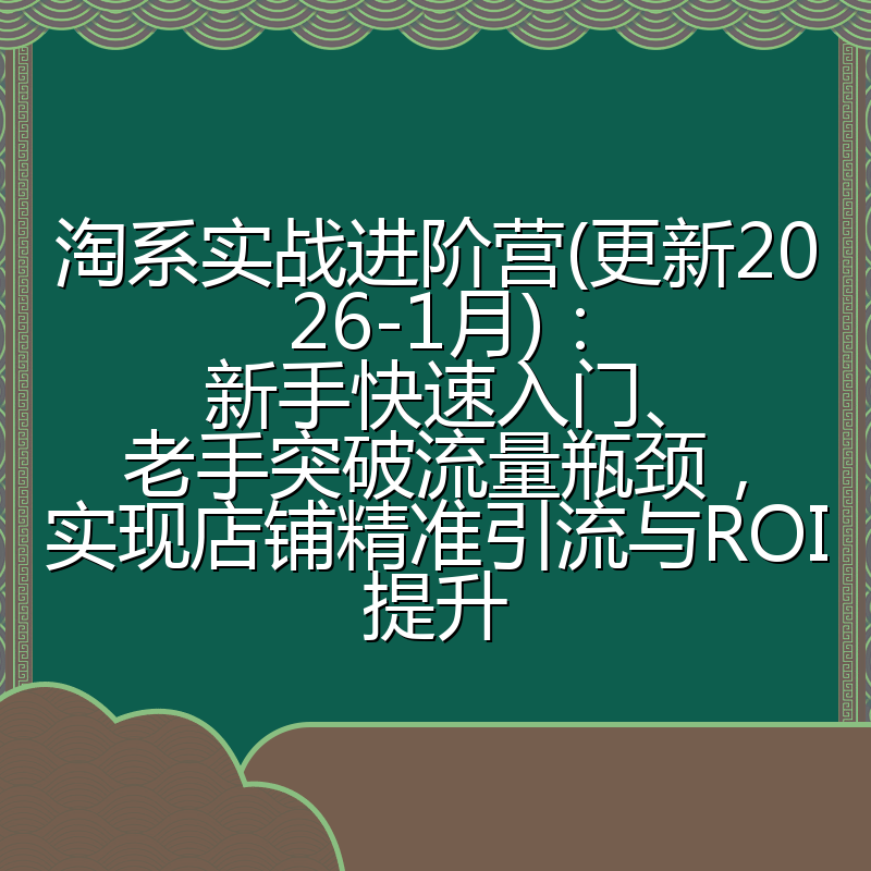 淘系实战进阶营(更新2026-1月)：新手快速入门、老手突破流量瓶颈，实现店铺精准引流与ROI提升