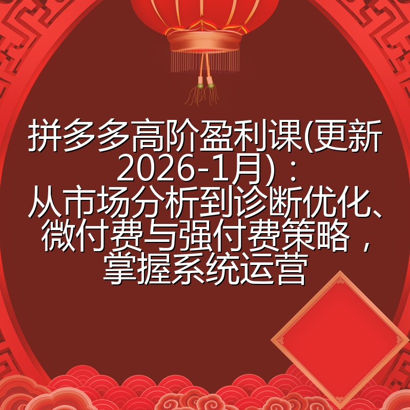 拼多多高阶盈利课(更新2026-1月)：从市场分析到诊断优化、微付费与强付费策略，掌握系统运营