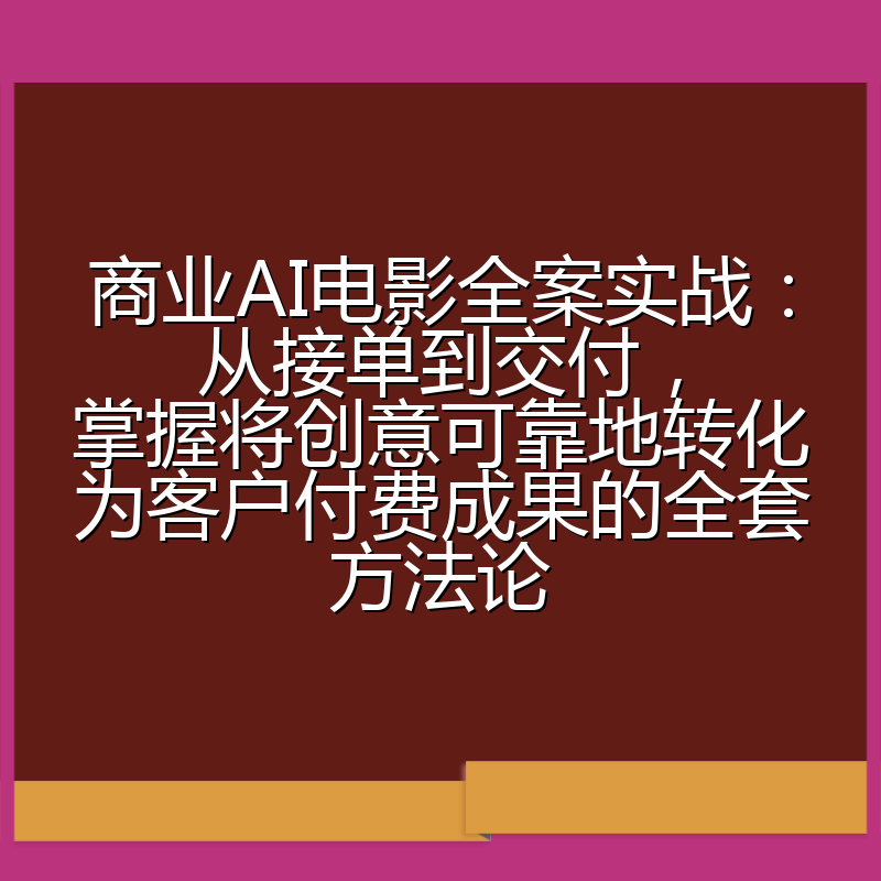 商业AI电影全案实战：从接单到交付，掌握将创意可靠地转化为客户付费成果的全套方法论