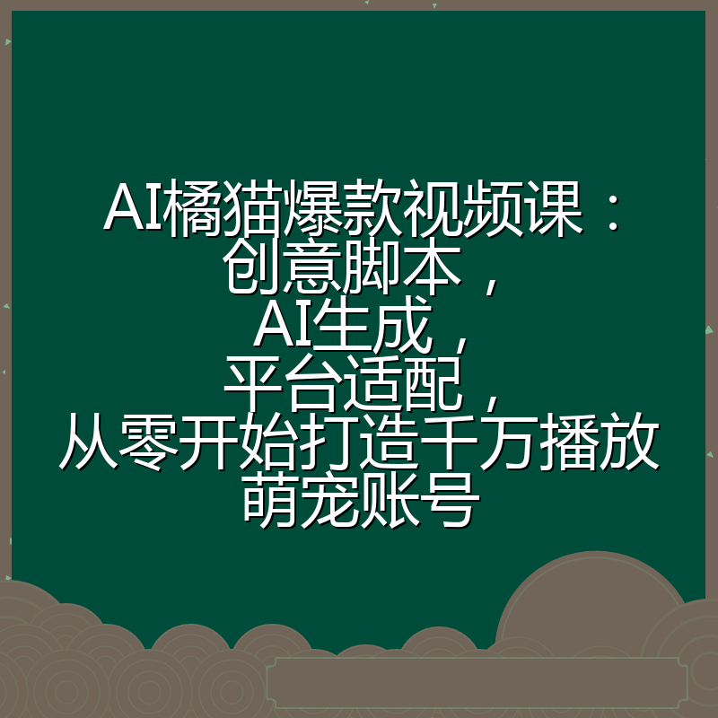 AI橘猫爆款视频课：创意脚本，AI生成，平台适配，从零开始打造千万播放萌宠账号