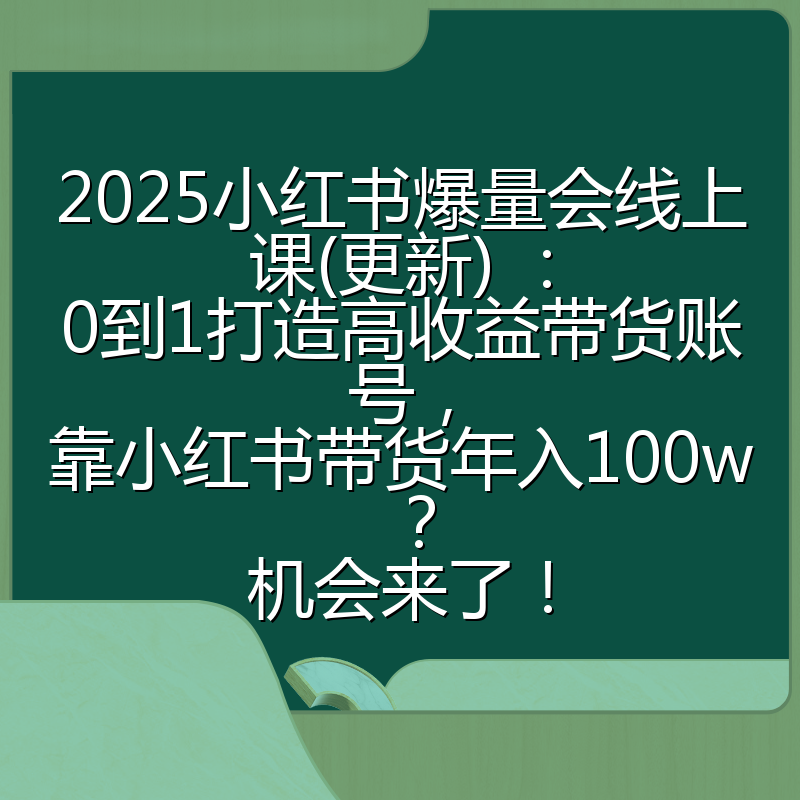 2025小红书爆量会线上课(更新) ：0到1打造高收益带货账号，靠小红书带货年入100w？机会来了！